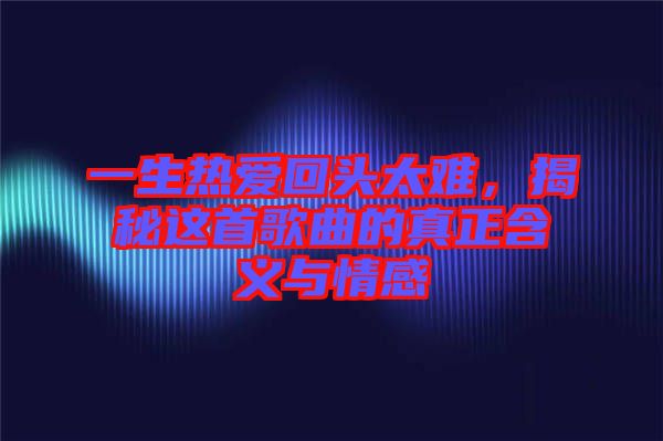 一生熱愛回頭太難，揭秘這首歌曲的真正含義與情感