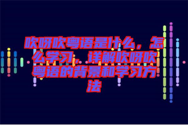 吹呀吹粵語(yǔ)是什么，怎么學(xué)習(xí)，詳解吹呀吹粵語(yǔ)的背景和學(xué)習(xí)方法