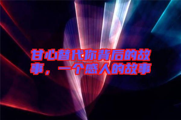 甘心替代你背后的故事，一個(gè)感人的故事