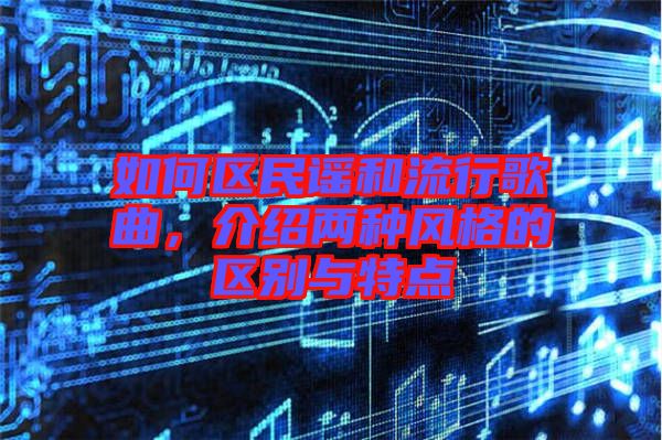 如何區(qū)民謠和流行歌曲，介紹兩種風(fēng)格的區(qū)別與特點(diǎn)