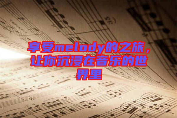 享受melody的之旅，讓你沉浸在音樂的世界里