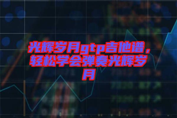 光輝歲月gtp吉他譜，輕松學(xué)會彈奏光輝歲月