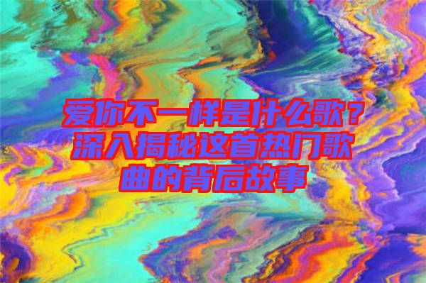 愛(ài)你不一樣是什么歌？深入揭秘這首熱門(mén)歌曲的背后故事