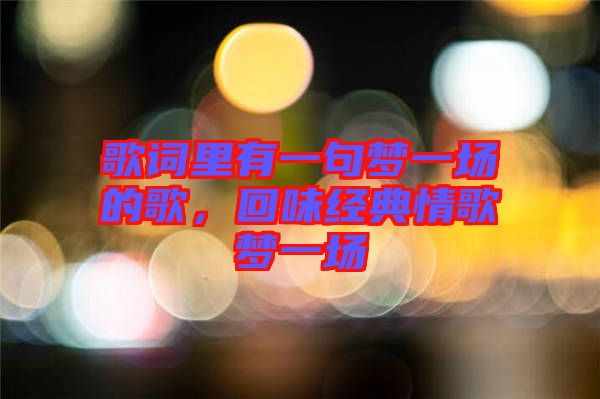 歌詞里有一句夢(mèng)一場(chǎng)的歌，回味經(jīng)典情歌夢(mèng)一場(chǎng)