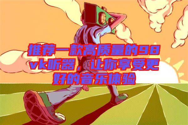 推薦一款高質(zhì)量的98vk聽器，讓你享受更好的音樂體驗