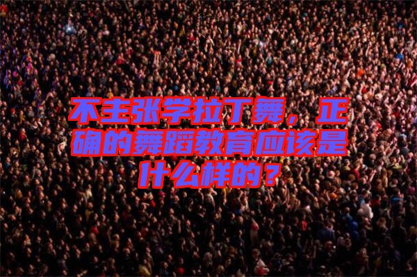不主張學拉丁舞，正確的舞蹈教育應該是什么樣的？