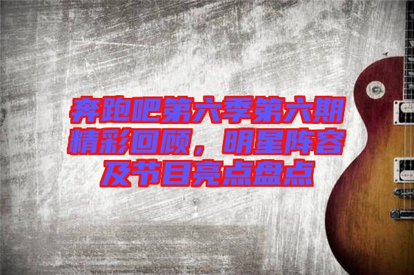 奔跑吧第六季第六期精彩回顧，明星陣容及節(jié)目亮點(diǎn)盤(pán)點(diǎn)