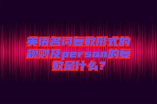 英語名詞復(fù)數(shù)形式的規(guī)則及person的復(fù)數(shù)是什么？