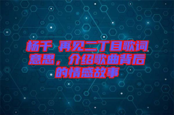 楊千嬅再見二丁目歌詞意思，介紹歌曲背后的情感故事