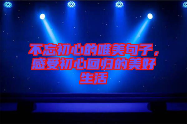 不忘初心的唯美句子，感受初心回歸的美好生活