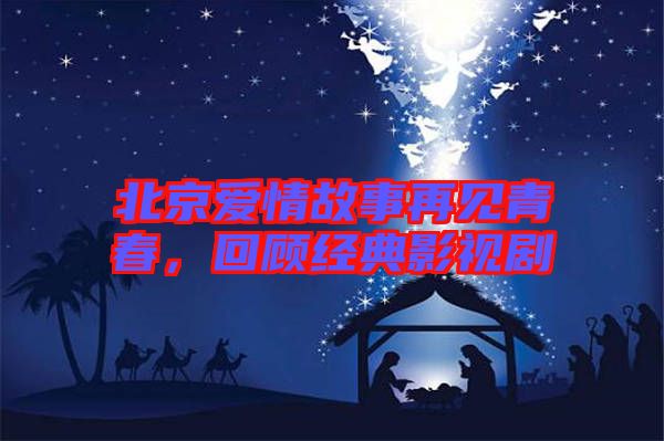北京愛情故事再見青春，回顧經(jīng)典影視劇