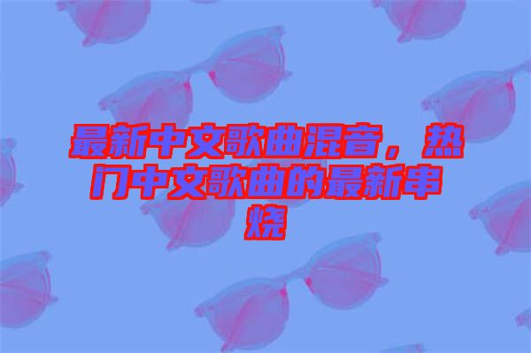 最新中文歌曲混音，熱門中文歌曲的最新串燒
