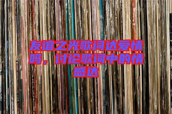 友誼之光歌詞達愛情嗎，討論歌詞中的情感達