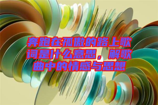 奔跑在孤傲的路上歌詞是什么意思，解歌曲中的情感與思想