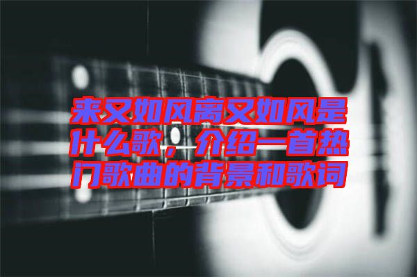 來(lái)又如風(fēng)離又如風(fēng)是什么歌，介紹一首熱門歌曲的背景和歌詞