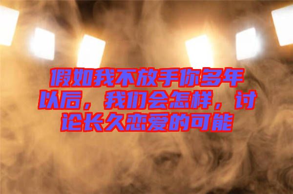 假如我不放手你多年以后，我們會怎樣，討論長久戀愛的可能