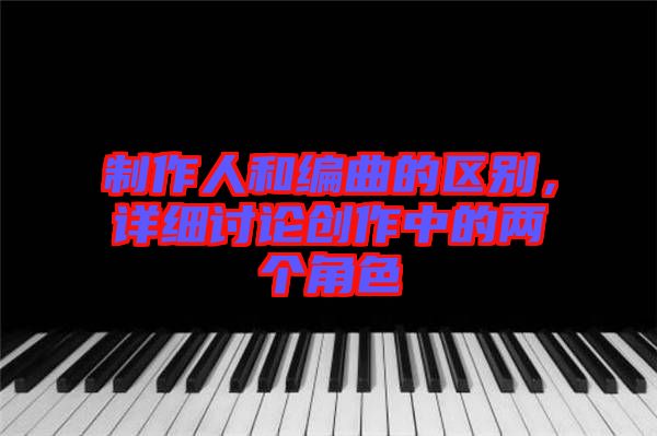 制作人和編曲的區(qū)別，詳細討論創(chuàng)作中的兩個角色