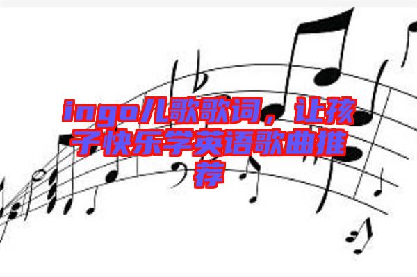 ingo兒歌歌詞，讓孩子快樂(lè)學(xué)英語(yǔ)歌曲推薦