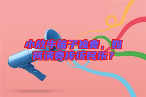 小放牛笛子獨(dú)奏，如何演奏傳統(tǒng)民樂？