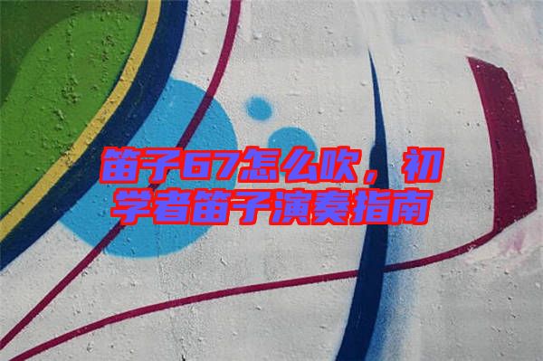 笛子67怎么吹，初學(xué)者笛子演奏指南