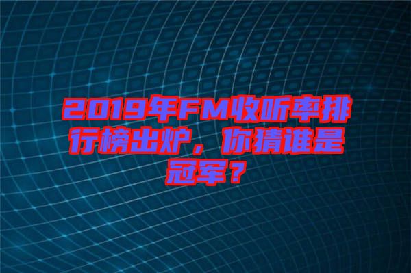 2019年FM收聽率排行榜出爐，你猜誰(shuí)是冠軍？