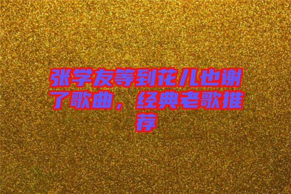 張學(xué)友等到花兒也謝了歌曲，經(jīng)典老歌推薦