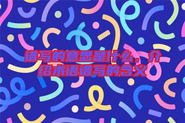 譜寫的意思是什么，介紹術(shù)語譜寫的含義