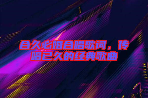 合久必婚合唱歌詞，傳唱已久的經(jīng)典歌曲