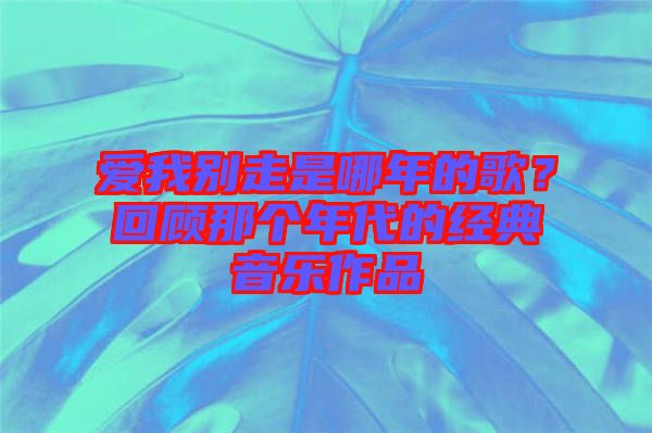 愛我別走是哪年的歌？回顧那個(gè)年代的經(jīng)典音樂作品