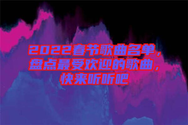 2022春節(jié)歌曲名單，盤(pán)點(diǎn)最受歡迎的歌曲，快來(lái)聽(tīng)聽(tīng)吧