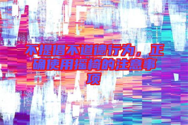 不提倡不道德行為，正確使用搖椅的注意事項(xiàng)
