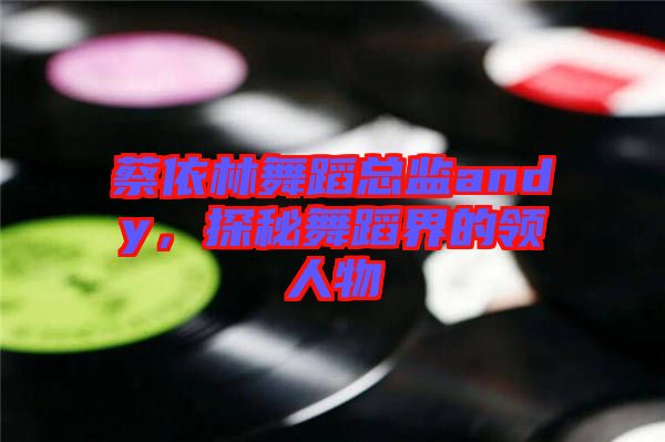 蔡依林舞蹈總監(jiān)andy，探秘舞蹈界的領人物