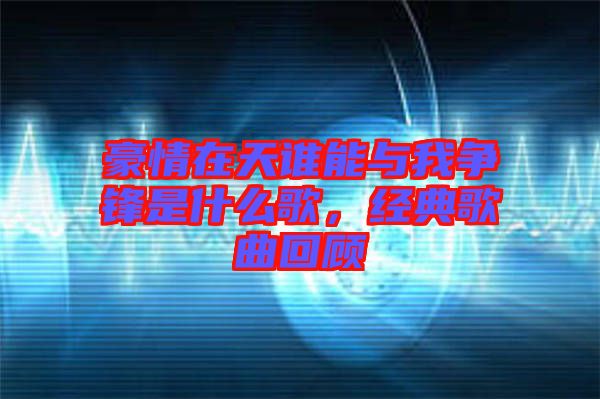 豪情在天誰(shuí)能與我爭(zhēng)鋒是什么歌，經(jīng)典歌曲回顧