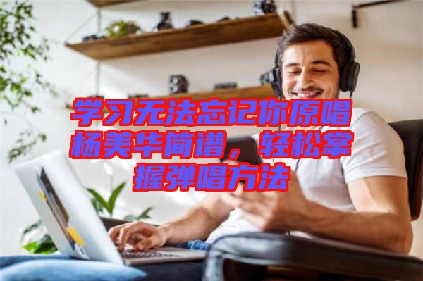 學(xué)習(xí)無(wú)法忘記你原唱楊美華簡(jiǎn)譜，輕松掌握彈唱方法