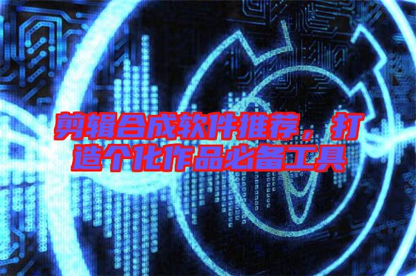 剪輯合成軟件推薦，打造個化作品必備工具