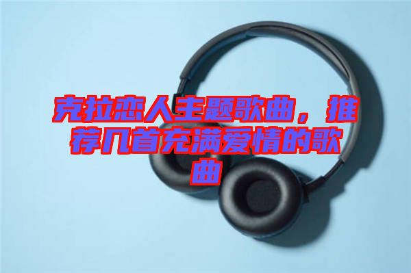 克拉戀人主題歌曲，推薦幾首充滿愛(ài)情的歌曲