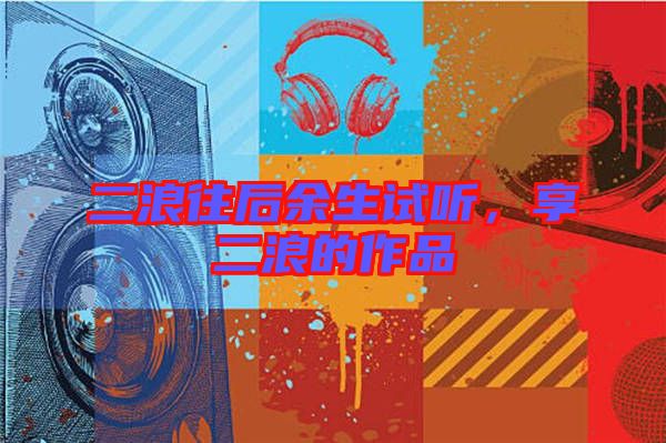 二浪往后余生試聽，享二浪的作品