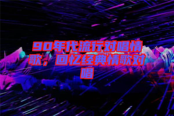 90年代流行對(duì)唱情歌，回憶經(jīng)典情歌對(duì)唱