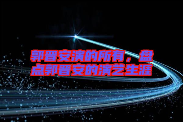 郭晉安演的所有，盤點(diǎn)郭晉安的演藝生涯