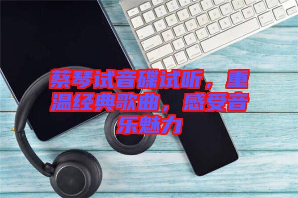 蔡琴試音碟試聽，重溫經典歌曲，感受音樂魅力