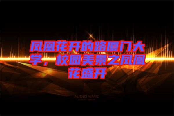 鳳凰花開的路廈門大學，校園美景之鳳凰花盛開