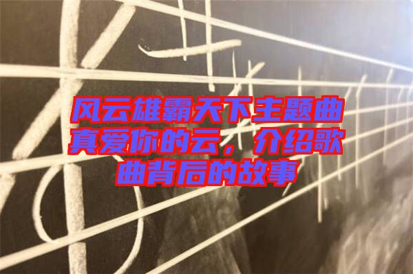 風(fēng)云雄霸天下主題曲真愛(ài)你的云，介紹歌曲背后的故事