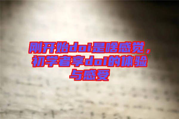 剛開始doi是啥感覺，初學(xué)者享doi的體驗與感受