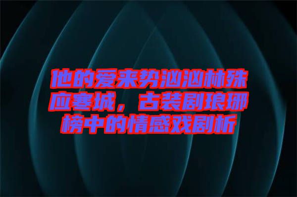 他的愛來勢洶洶林殊應(yīng)寒城，古裝劇瑯琊榜中的情感戲劇析