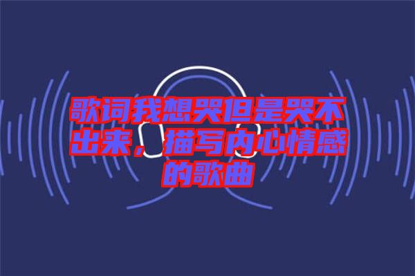 歌詞我想哭但是哭不出來(lái)，描寫(xiě)內(nèi)心情感的歌曲