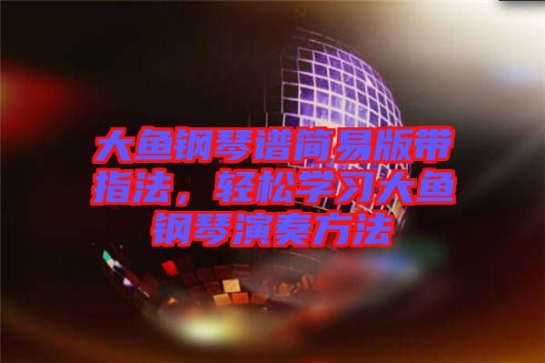大魚(yú)鋼琴譜簡(jiǎn)易版帶指法，輕松學(xué)習(xí)大魚(yú)鋼琴演奏方法