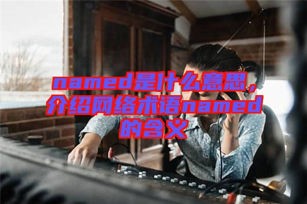 named是什么意思，介紹網(wǎng)絡(luò)術(shù)語named的含義