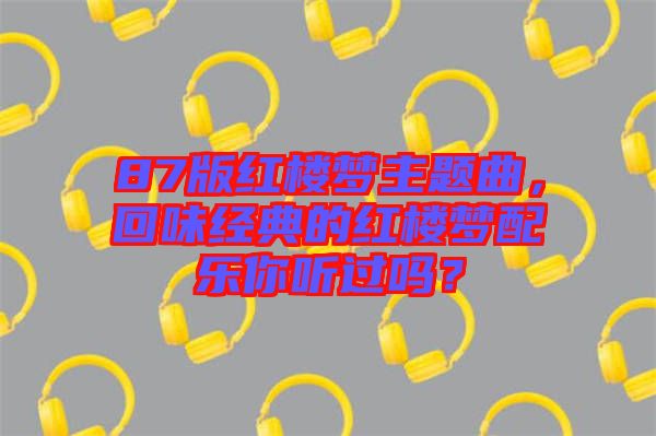 87版紅樓夢(mèng)主題曲，回味經(jīng)典的紅樓夢(mèng)配樂(lè)你聽(tīng)過(guò)嗎？