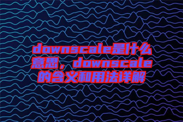 downscale是什么意思，downscale的含義和用法詳解