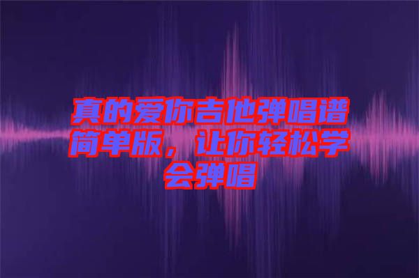 真的愛你吉他彈唱譜簡單版，讓你輕松學(xué)會(huì)彈唱